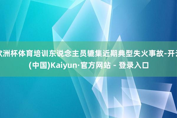 欧洲杯体育培训东说念主员辘集近期典型失火事故-开云(中国)Kaiyun·官方网站 - 登录入口