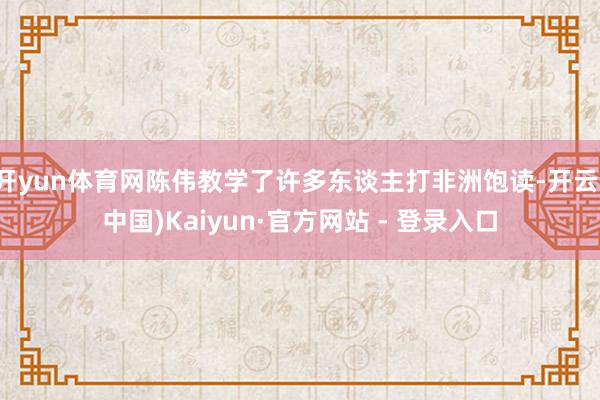 开yun体育网陈伟教学了许多东谈主打非洲饱读-开云(中国)Kaiyun·官方网站 - 登录入口