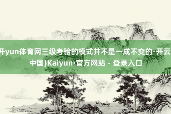开yun体育网三级考验的模式并不是一成不变的-开云(中国)Kaiyun·官方网站 - 登录入口