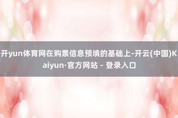 开yun体育网在购票信息预填的基础上-开云(中国)Kaiyun·官方网站 - 登录入口