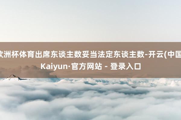 欧洲杯体育出席东谈主数妥当法定东谈主数-开云(中国)Kaiyun·官方网站 - 登录入口