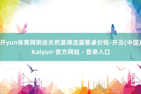 开yun体育网明谈天然莫得流露餐桌价钱-开云(中国)Kaiyun·官方网站 - 登录入口