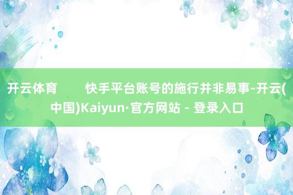 开云体育        快手平台账号的施行并非易事-开云(中国)Kaiyun·官方网站 - 登录入口
