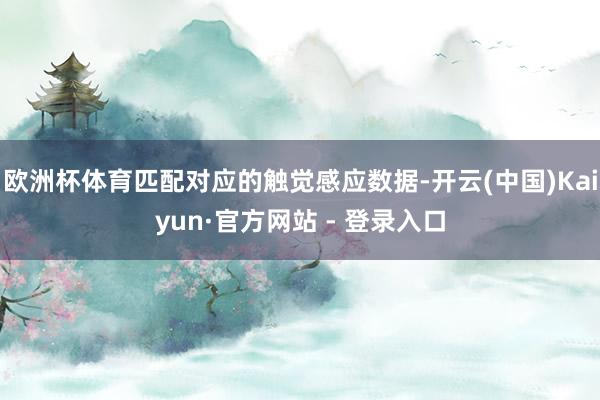 欧洲杯体育匹配对应的触觉感应数据-开云(中国)Kaiyun·官方网站 - 登录入口