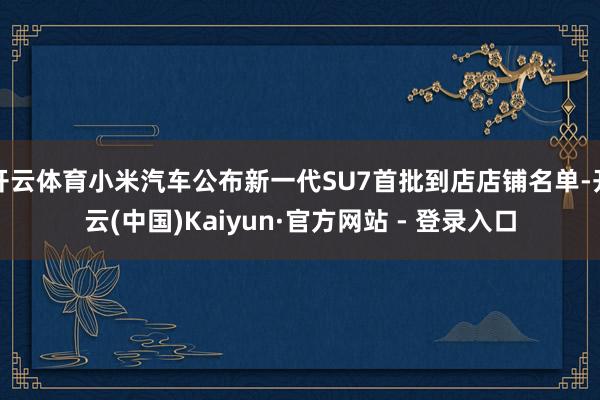 开云体育小米汽车公布新一代SU7首批到店店铺名单-开云(中国)Kaiyun·官方网站 - 登录入口