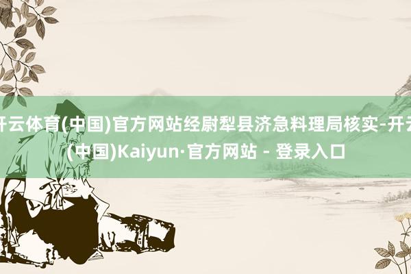 开云体育(中国)官方网站经尉犁县济急料理局核实-开云(中国)Kaiyun·官方网站 - 登录入口