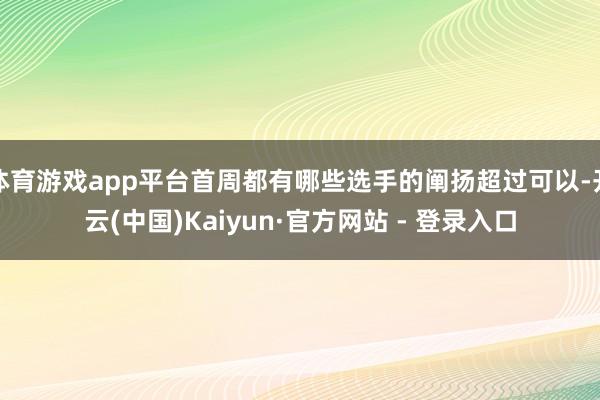 体育游戏app平台首周都有哪些选手的阐扬超过可以-开云(中国)Kaiyun·官方网站 - 登录入口