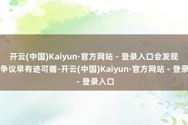 开云(中国)Kaiyun·官方网站 - 登录入口会发现这场争议早有迹可循-开云(中国)Kaiyun·官方网站 - 登录入口