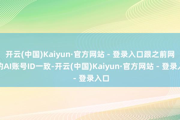 开云(中国)Kaiyun·官方网站 - 登录入口跟之前网传的AI账号ID一致-开云(中国)Kaiyun·官方网站 - 登录入口