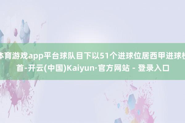 体育游戏app平台球队目下以51个进球位居西甲进球榜首-开云(中国)Kaiyun·官方网站 - 登录入口