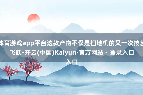 体育游戏app平台这款产物不仅是扫地机的又一次技艺飞跃-开云(中国)Kaiyun·官方网站 - 登录入口