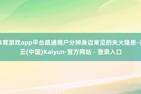 体育游戏app平台疏通商户分辨身边常见的失火隐患-开云(中国)Kaiyun·官方网站 - 登录入口