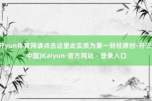 开yun体育网请点击这里此实质为第一财经原创-开云(中国)Kaiyun·官方网站 - 登录入口