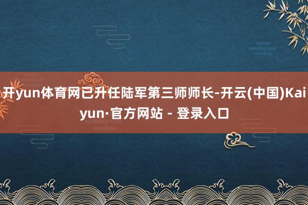 开yun体育网已升任陆军第三师师长-开云(中国)Kaiyun·官方网站 - 登录入口