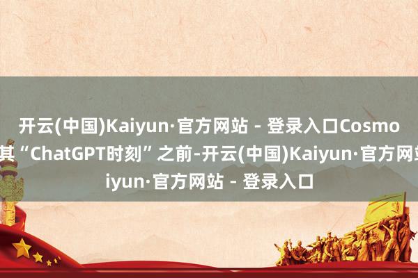 开云(中国)Kaiyun·官方网站 - 登录入口Cosmos模子在达到其“ChatGPT时刻”之前-开云(中国)Kaiyun·官方网站 - 登录入口