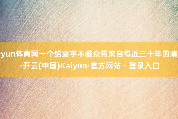 开yun体育网一个给寰宇不雅众带来自得近三十年的演员-开云(中国)Kaiyun·官方网站 - 登录入口