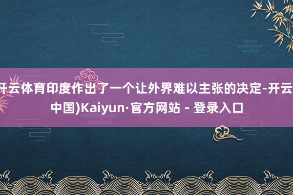 开云体育印度作出了一个让外界难以主张的决定-开云(中国)Kaiyun·官方网站 - 登录入口