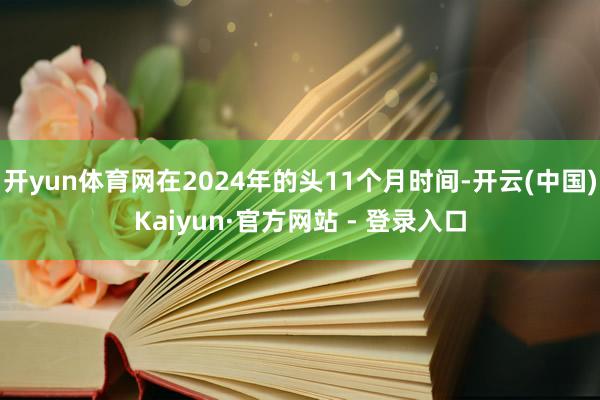 开yun体育网在2024年的头11个月时间-开云(中国)Kaiyun·官方网站 - 登录入口