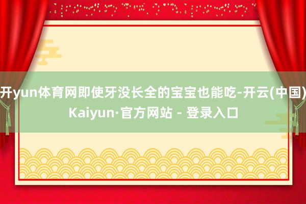 开yun体育网即使牙没长全的宝宝也能吃-开云(中国)Kaiyun·官方网站 - 登录入口