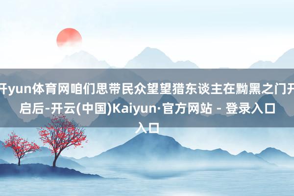 开yun体育网咱们思带民众望望猎东谈主在黝黑之门开启后-开云(中国)Kaiyun·官方网站 - 登录入口