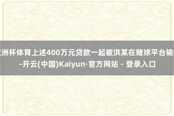 欧洲杯体育上述400万元贷款一起被洪某在赌球平台输掉-开云(中国)Kaiyun·官方网站 - 登录入口