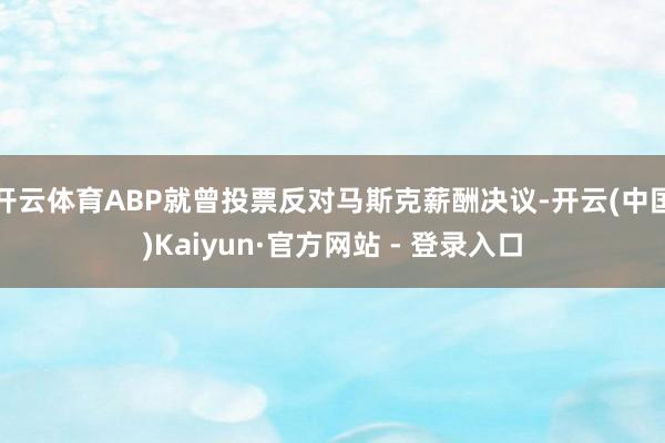 开云体育ABP就曾投票反对马斯克薪酬决议-开云(中国)Kaiyun·官方网站 - 登录入口