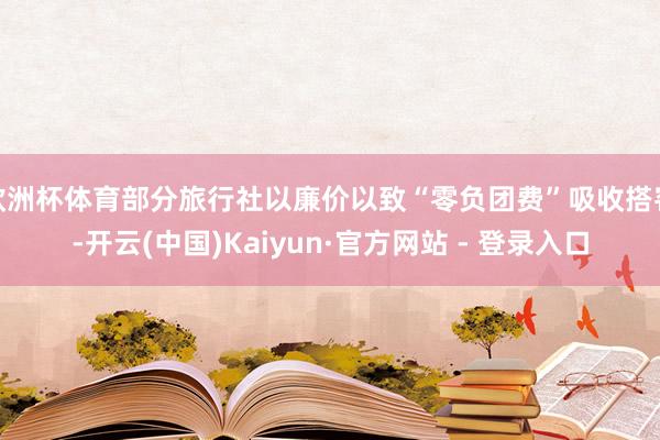 欧洲杯体育部分旅行社以廉价以致“零负团费”吸收搭客-开云(中国)Kaiyun·官方网站 - 登录入口