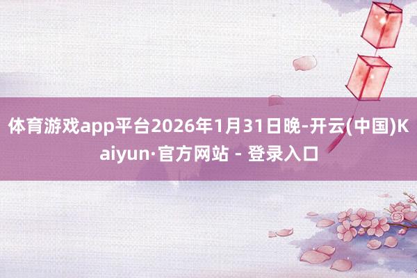 体育游戏app平台2026年1月31日晚-开云(中国)Kaiyun·官方网站 - 登录入口