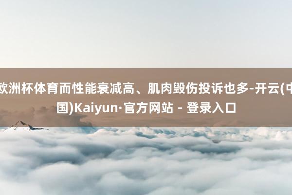 欧洲杯体育而性能衰减高、肌肉毁伤投诉也多-开云(中国)Kaiyun·官方网站 - 登录入口