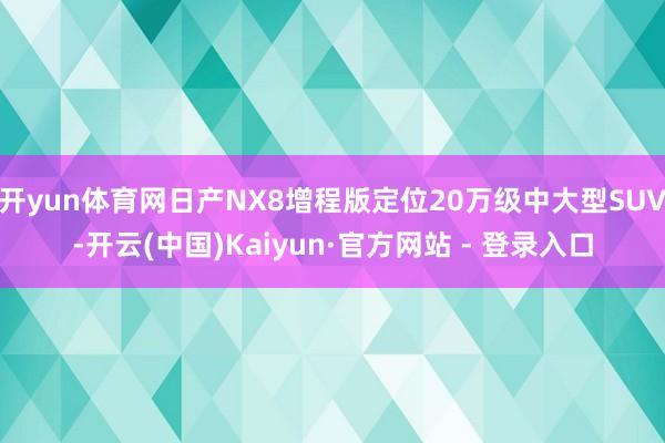 开yun体育网日产NX8增程版定位20万级中大型SUV-开云(中国)Kaiyun·官方网站 - 登录入口