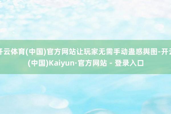 开云体育(中国)官方网站让玩家无需手动蛊惑舆图-开云(中国)Kaiyun·官方网站 - 登录入口