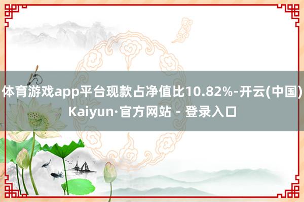 体育游戏app平台现款占净值比10.82%-开云(中国)Kaiyun·官方网站 - 登录入口