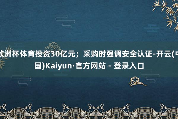 欧洲杯体育投资30亿元;采购时强调安全认证-开云(中国)Kaiyun·官方网站 - 登录入口
