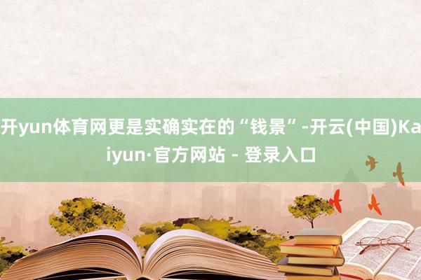 开yun体育网更是实确实在的“钱景”-开云(中国)Kaiyun·官方网站 - 登录入口