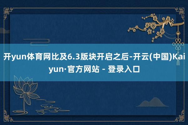 开yun体育网比及6.3版块开启之后-开云(中国)Kaiyun·官方网站 - 登录入口