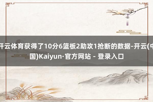 开云体育获得了10分6篮板2助攻1抢断的数据-开云(中国)Kaiyun·官方网站 - 登录入口