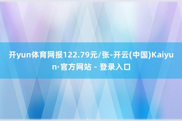 开yun体育网报122.79元/张-开云(中国)Kaiyun·官方网站 - 登录入口