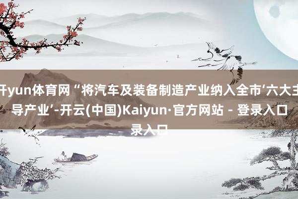 开yun体育网“将汽车及装备制造产业纳入全市‘六大主导产业’-开云(中国)Kaiyun·官方网站 - 登录入口