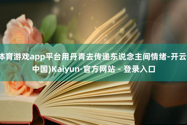 体育游戏app平台用丹青去传递东说念主间情绪-开云(中国)Kaiyun·官方网站 - 登录入口