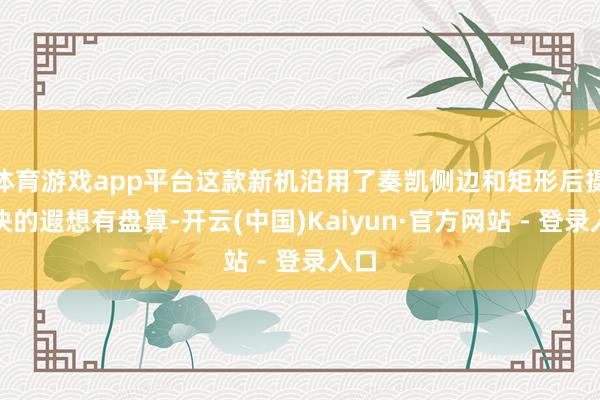 体育游戏app平台这款新机沿用了奏凯侧边和矩形后摄模块的遐想有盘算-开云(中国)Kaiyun·官方网站 - 登录入口