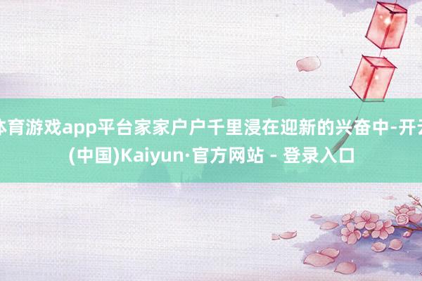 体育游戏app平台家家户户千里浸在迎新的兴奋中-开云(中国)Kaiyun·官方网站 - 登录入口
