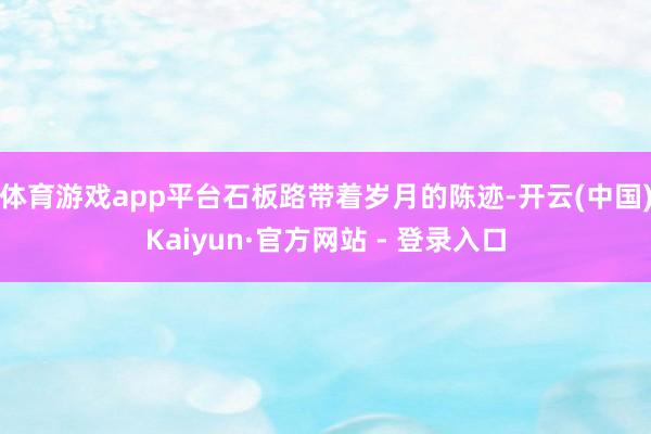 体育游戏app平台石板路带着岁月的陈迹-开云(中国)Kaiyun·官方网站 - 登录入口