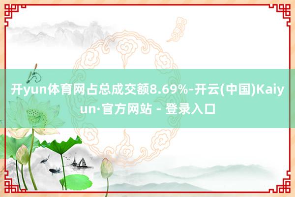开yun体育网占总成交额8.69%-开云(中国)Kaiyun·官方网站 - 登录入口