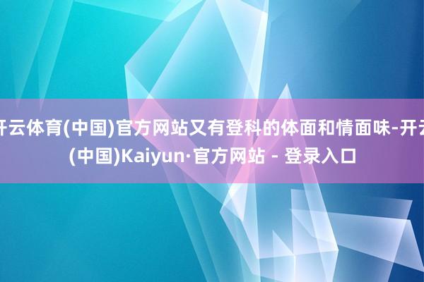 开云体育(中国)官方网站又有登科的体面和情面味-开云(中国)Kaiyun·官方网站 - 登录入口