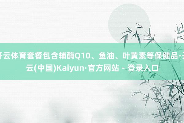 开云体育套餐包含辅酶Q10、鱼油、叶黄素等保健品-开云(中国)Kaiyun·官方网站 - 登录入口