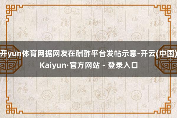 开yun体育网据网友在酬酢平台发帖示意-开云(中国)Kaiyun·官方网站 - 登录入口