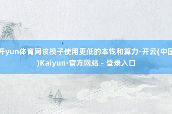 开yun体育网该模子使用更低的本钱和算力-开云(中国)Kaiyun·官方网站 - 登录入口