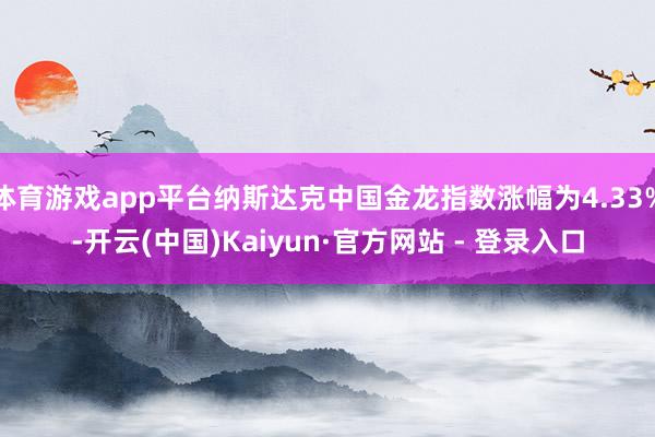 体育游戏app平台纳斯达克中国金龙指数涨幅为4.33%-开云(中国)Kaiyun·官方网站 - 登录入口
