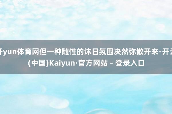 开yun体育网但一种随性的沐日氛围决然弥散开来-开云(中国)Kaiyun·官方网站 - 登录入口