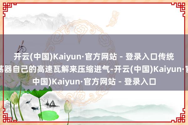 开云(中国)Kaiyun·官方网站 - 登录入口传统冲压发动机依赖漂荡器自己的高速瓦解来压缩进气-开云(中国)Kaiyun·官方网站 - 登录入口